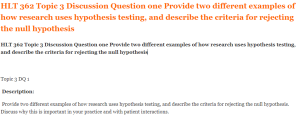 HLT 362 Topic 3 Discussion Question one Provide two different examples of how research uses hypothesis testing, and describe the criteria for rejecting the null hypothesis