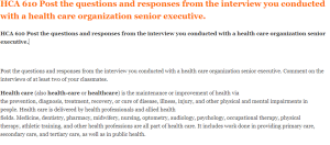 HCA 610 Post the questions and responses from the interview you conducted with a health care organization senior executive.