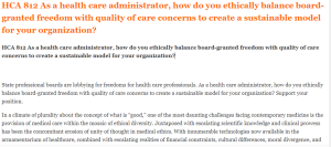 HCA 812 As a health care administrator, how do you ethically balance board-granted freedom with quality of care concerns to create a sustainable model for your organization