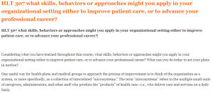 HLT 307 what skills, behaviors or approaches might you apply in your organizational setting either to improve patient care, or to advance your professional career