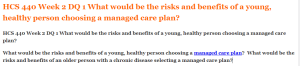 HCS 440 Week 2 DQ 1 What would be the risks and benefits of a young, healthy person choosing a managed care plan