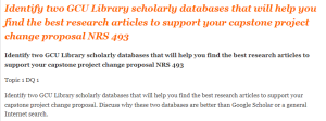 Identify two GCU Library scholarly databases that will help you find the best research articles to support your capstone project change proposal NRS 493