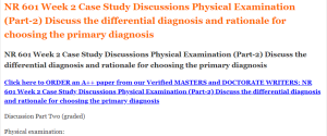 NR 601 Week 2 Case Study Discussions Physical Examination (Part-2) Discuss the differential diagnosis and rationale for choosing the primary diagnosis