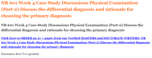 NR 601 Week 4 Case Study Discussions Physical Examination​ (Part-2) Discuss the differential diagnosis and rationale for choosing the primary diagnosis