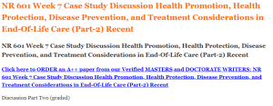 NR 601 Week 7 Case Study Discussion Health Promotion, Health Protection, Disease Prevention, and Treatment Considerations in End-Of-Life Care (Part-2) Recent