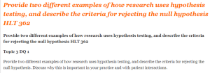 Provide two different examples of how research uses hypothesis testing, and describe the criteria for rejecting the null hypothesis HLT 362