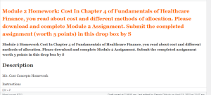 Module 2 Homework Cost In Chapter 4 of Fundamentals of Healthcare Finance, you read about cost and different methods of allocation. Please download and complete Module 2 Assignment. Submit the completed assignment worth 5 points in this drop box by S