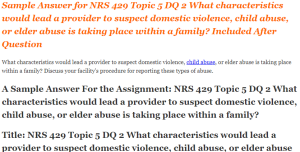 NRS 429 Topic 5 DQ 2 What characteristics would lead a provider to suspect domestic violence, child abuse, or elder abuse is taking place within a family