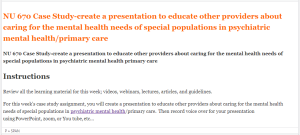NU 670 Case Study-create a presentation to educate other providers about caring for the mental health needs of special populations in psychiatric mental health primary care