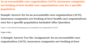 In an accountable care organization (ACO), insurance companies are looking at how health care organizations care for a specific population