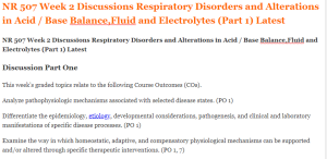 NR 507 Week 2 Discussions Respiratory Disorders and Alterations in Acid Base Balance,Fluid and Electrolytes (Part 1) Latest