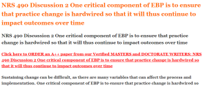 NRS 490 Discussion 2 One critical component of EBP is to ensure that practice change is hardwired so that it will thus continue to impact outcomes over time