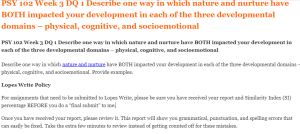 PSY 102 Week 3 DQ 1 Describe one way in which nature and nurture have BOTH impacted your development in each of the three developmental domains – physical, cognitive, and socioemotional