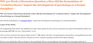 PSY 310 Week 2 Discussion Question 2 How did the formulation of “evolution theory” impact the development of psychology as a formal discipline