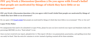 PSY 405 Week 2 Discussion Question 2 Do you agree with Freud’s belief that people are motivated by things of which they have little or no awareness