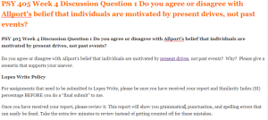 PSY 405 Week 4 Discussion Question 1 Do you agree or disagree with Allport’s belief that individuals are motivated by present drives, not past events