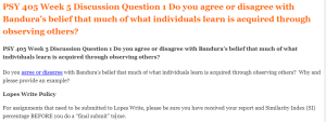 PSY 405 Week 5 Discussion Question 1 Do you agree or disagree with Bandura’s belief that much of what individuals learn is acquired through observing others