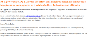 PSY 530 Week 8 DQ 2 Discuss the effect that religious belief has on people’s happiness or unhappiness as it relates to their behaviors and attitudes